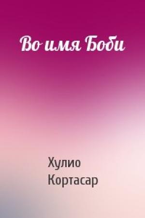 Обложка книги «Во имя Боби» — Хулио Кортасар