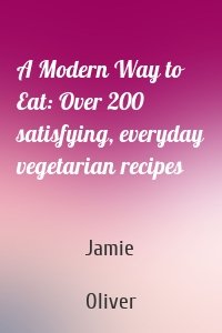 A Modern Way to Eat: Over 200 satisfying, everyday vegetarian recipes