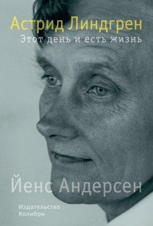 Обложка книги «Астрид Линдгрен. Этот день и есть жизнь» — Йенс Андерсен