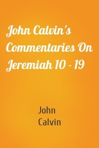 John Calvin's Commentaries On Jeremiah 10 - 19