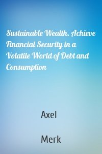 Sustainable Wealth. Achieve Financial Security in a Volatile World of Debt and Consumption