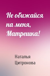 Не обижайся на меня, Матрешка!