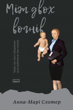 Обложка книги «Між двох вогнів. Чому ми досі обираємо між роботою та сім’єю» — Анна-Марі Слотер
