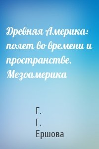 Древняя Америка: полет во времени и пространстве. Мезоамерика