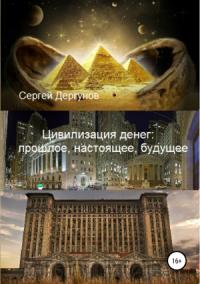 Сергей Дергунов - Цивилизация денег: прошлое, настоящее, будущее