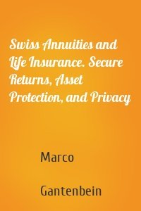 Swiss Annuities and Life Insurance. Secure Returns, Asset Protection, and Privacy