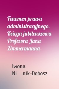 Fenomen prawa administracyjnego. Księga jubileuszowa Profesora Jana Zimmermanna