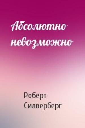 Обложка книги «Абсолютно невозможно» — Роберт Силверберг