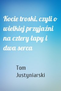 Kocie troski, czyli o wielkiej przyjaźni na cztery łapy i dwa serca