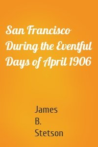 San Francisco During the Eventful Days of April 1906