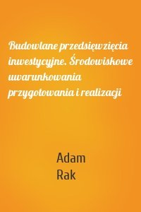 Budowlane przedsięwzięcia inwestycyjne. Środowiskowe uwarunkowania przygotowania i realizacji