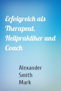 Erfolgreich als Therapeut, Heilpraktiker und Coach