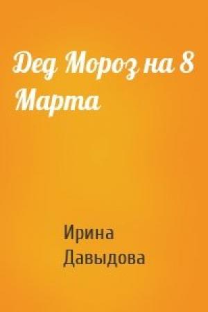 Обложка книги «Дед Мороз на 8 Марта» — Ирина Давыдова