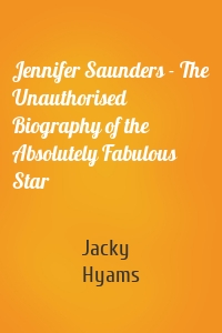 Jennifer Saunders - The Unauthorised Biography of the Absolutely Fabulous Star