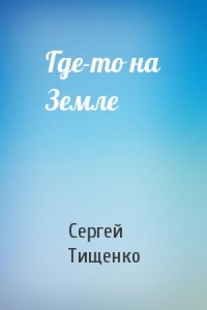 Обложка книги «Где-то на Земле» — Сергей Тищенко