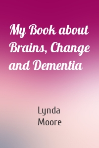 My Book about Brains, Change and Dementia