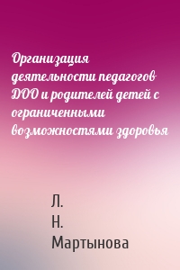 Организация деятельности педагогов ДОО и родителей детей с ограниченными возможностями здоровья
