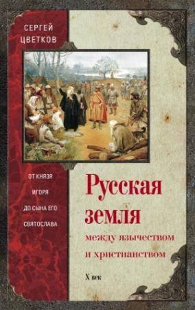 Обложка книги «Русская земля. Между язычеством и христианством. От князя Игоря до сына его Святослава» — Сергей Цветков