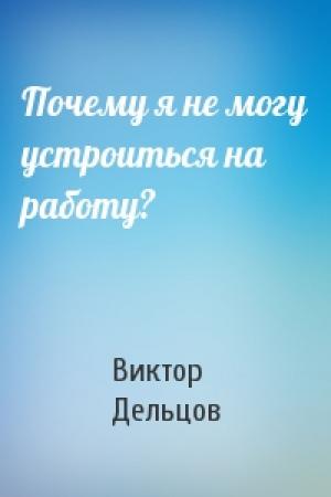 Обложка книги «Почему я не могу устроиться на работу?» — Виктор Дельцов