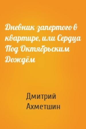 Обложка книги «Дневник запертого в квартире, или Сердца Под Октябрьским Дождём» — Дмитрий Ахметшин