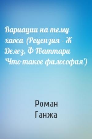 Обложка книги «Вариации на тему хаоса (Рецензия - Ж Делез, Ф Гваттари 'Что такое философия')» — Роман Ганжа
