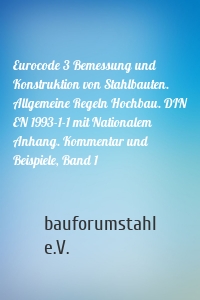 Eurocode 3 Bemessung und Konstruktion von Stahlbauten. Allgemeine Regeln Hochbau. DIN EN 1993-1-1 mit Nationalem Anhang. Kommentar und Beispiele, Band 1