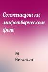 М Николсон - Солженицын на мифотворческом фоне