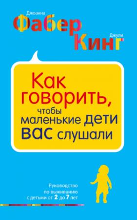 Обложка книги «Как говорить, чтобы маленькие дети вас слушали. Руководство по выживанию с детьми от 2 до 7 лет» — Джули Кинг, Джоанна Фабер
