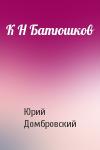 Юрий Домбровский - К Н Батюшков