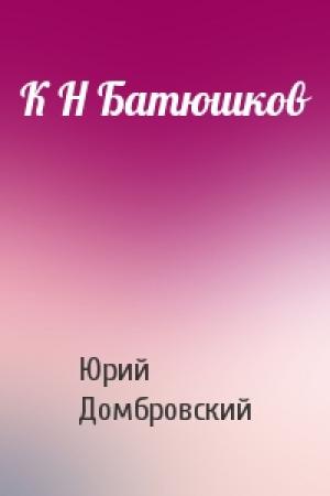 Обложка книги «К Н Батюшков» — Юрий Домбровский