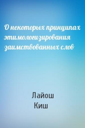 Обложка книги «О некоторых принципах этимологизирования заимствованных слов» — Лайош  Киш