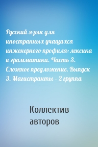 Русский язык для иностранных учащихся инженерного профиля: лексика и грамматика. Часть 3. Сложное предложение. Выпуск 3. Магистранты – 2 группа