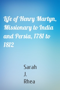 Life of Henry Martyn, Missionary to India and Persia, 1781 to 1812