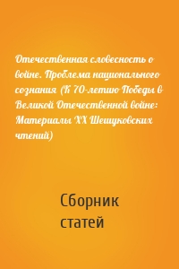 Отечественная словесность о войне. Проблема национального сознания (К 70-летию Победы в Великой Отечественной войне: Материалы XX Шешуковских чтений)