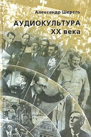 Обложка книги «Аудиокультура XX века. История, эстетические закономерности, особенности влияния на аудиторию. Очерки» — Александр Шерель