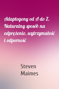 Adaptogeny od A do Z. Naturalny sposób na odprężenie, wytrzymałość i odporność