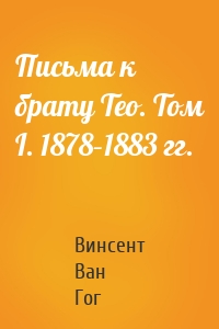Письма к брату Тео. Том I. 1878–1883 гг.