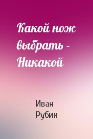 Обложка книги «Какой нож выбрать - Никакой» — Иван Рубин