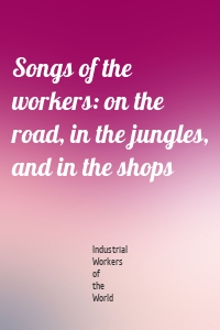 Songs of the workers: on the road, in the jungles, and in the shops