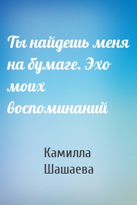 Ты найдешь меня на бумаге. Эхо моих воспоминаний
