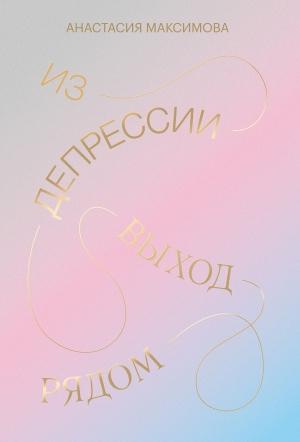 Обложка книги «Из депрессии. Выход рядом» — Анастасия Максимова