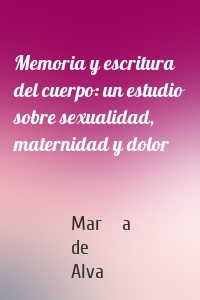 Memoria y escritura del cuerpo: un estudio sobre sexualidad, maternidad y dolor