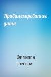 Филиппа Грегори - Привилегированное дитя