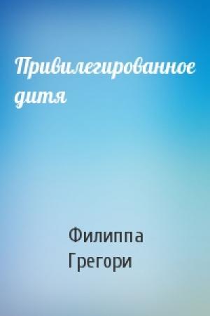 Обложка книги «Привилегированное дитя» — Филиппа Грегори