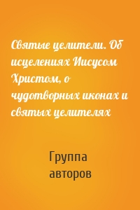 Святые целители. Об исцелениях Иисусом Христом, о чудотворных иконах и святых целителях