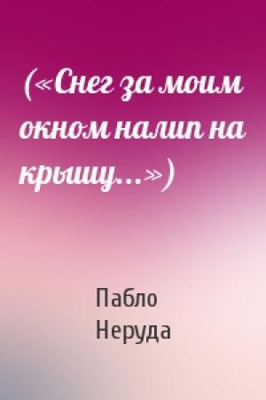 Обложка книги «(«Снег за моим окном налип на крышу...»)» — Пабло Неруда