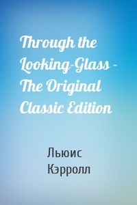 Through the Looking-Glass - The Original Classic Edition