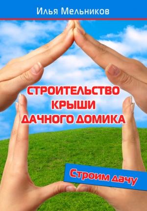 Обложка книги «Строительство крыши дачного домика» — Илья Мельников