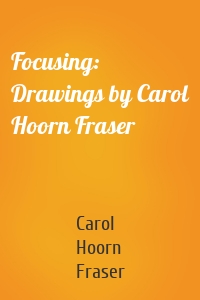 Focusing: Drawings by Carol Hoorn Fraser