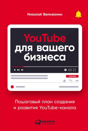Обложка книги «YouTube для вашего бизнеса. Пошаговый план создания и развития YouTube-канала» — Николай Велижанин